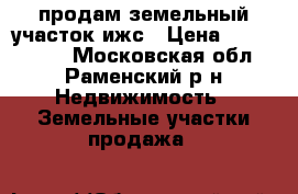 продам земельный участок ижс › Цена ­ 5 600 000 - Московская обл., Раменский р-н Недвижимость » Земельные участки продажа   